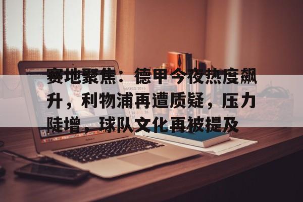 金年会官方网站-赛地聚焦：德甲今夜热度飙升，利物浦再遭质疑，压力陡增，球队文化再被提及